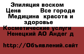 Эпиляция воском. › Цена ­ 500 - Все города Медицина, красота и здоровье » Косметические услуги   . Ненецкий АО,Андег д.